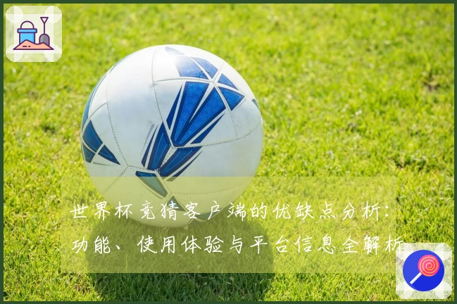 世界杯竞猜客户端的优缺点分析：功能、使用体验与平台信息全解析