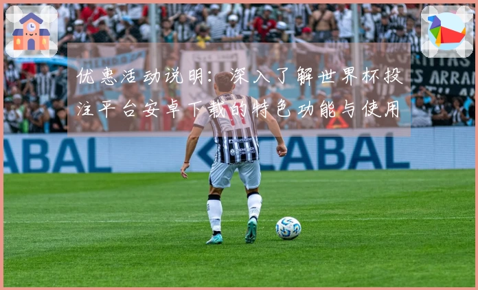 优惠活动说明：深入了解世界杯投注平台安卓下载的特色功能与使用体验