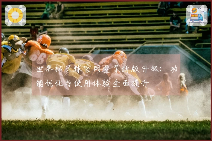 世界杯买球官网登录新版升级：功能优化与使用体验全面提升