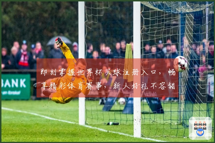 即刻掌握世界杯买球注册入口,畅享精彩体育赛事,新人好礼不容错过!