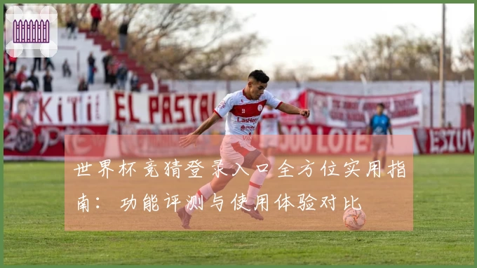 世界杯竞猜登录入口全方位实用指南：功能评测与使用体验对比
