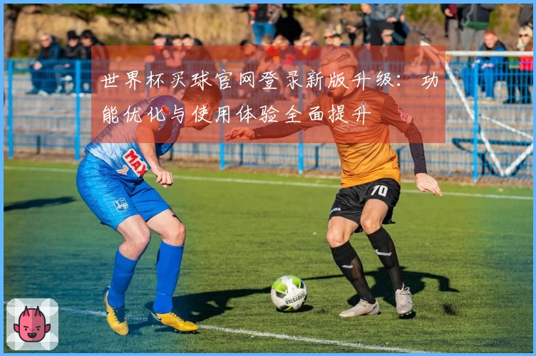 世界杯买球官网登录新版升级:功能优化与使用体验全面提升