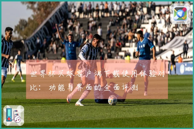 世界杯买球客户端下载使用体验对比:功能与界面的全面评测