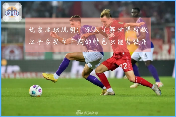 优惠活动说明：深入了解世界杯投注平台安卓下载的特色功能与使用体验