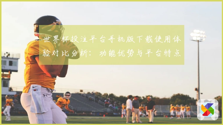 世界杯投注平台手机版下载使用体验对比分析:功能优势与平台特点探讨