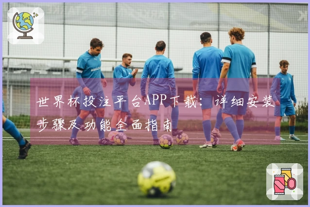 世界杯投注平台APP下载:详细安装步骤及功能全面指南